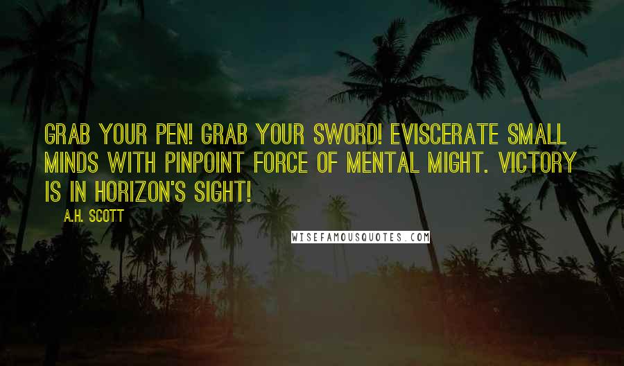 A.H. Scott Quotes: Grab your pen! Grab your sword! Eviscerate small minds with pinpoint force of mental might. Victory is in horizon's sight!