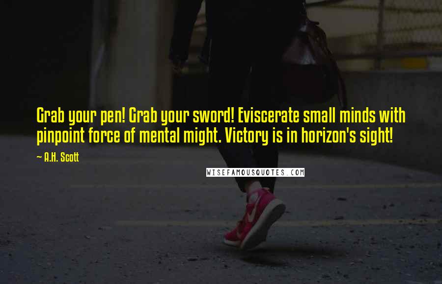 A.H. Scott Quotes: Grab your pen! Grab your sword! Eviscerate small minds with pinpoint force of mental might. Victory is in horizon's sight!