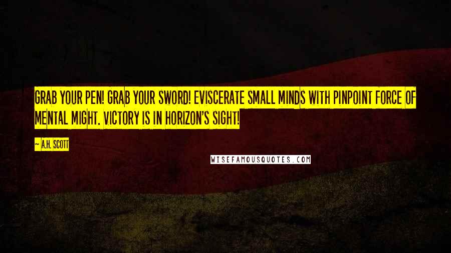 A.H. Scott Quotes: Grab your pen! Grab your sword! Eviscerate small minds with pinpoint force of mental might. Victory is in horizon's sight!