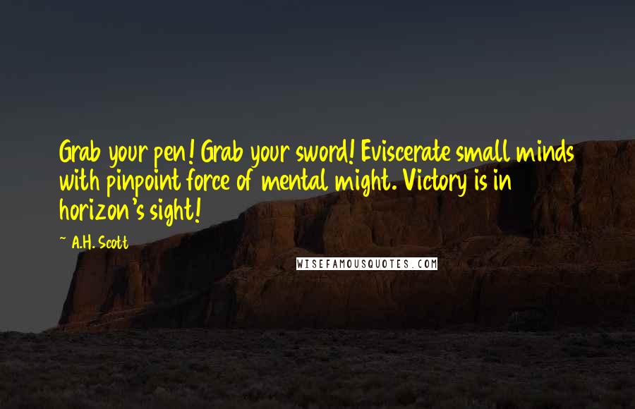 A.H. Scott Quotes: Grab your pen! Grab your sword! Eviscerate small minds with pinpoint force of mental might. Victory is in horizon's sight!