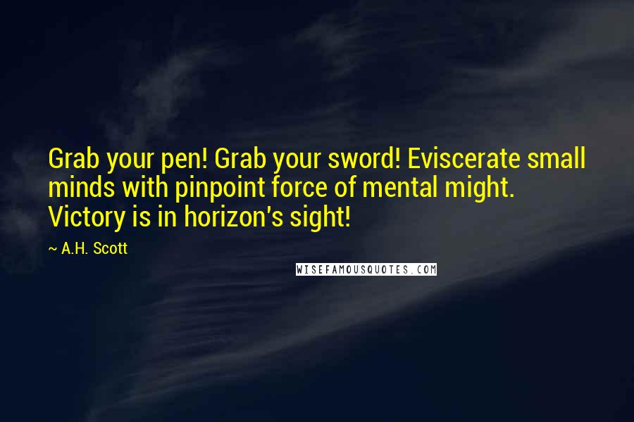 A.H. Scott Quotes: Grab your pen! Grab your sword! Eviscerate small minds with pinpoint force of mental might. Victory is in horizon's sight!