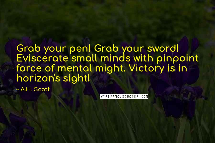 A.H. Scott Quotes: Grab your pen! Grab your sword! Eviscerate small minds with pinpoint force of mental might. Victory is in horizon's sight!