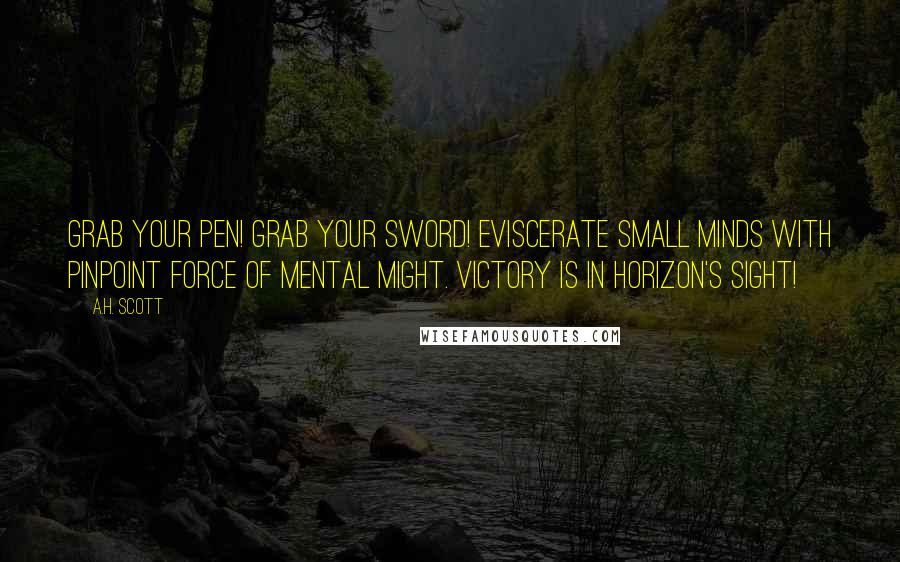 A.H. Scott Quotes: Grab your pen! Grab your sword! Eviscerate small minds with pinpoint force of mental might. Victory is in horizon's sight!