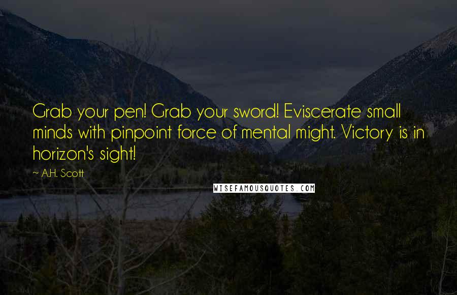 A.H. Scott Quotes: Grab your pen! Grab your sword! Eviscerate small minds with pinpoint force of mental might. Victory is in horizon's sight!