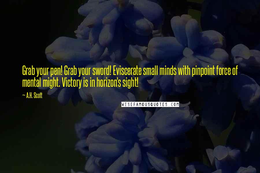 A.H. Scott Quotes: Grab your pen! Grab your sword! Eviscerate small minds with pinpoint force of mental might. Victory is in horizon's sight!