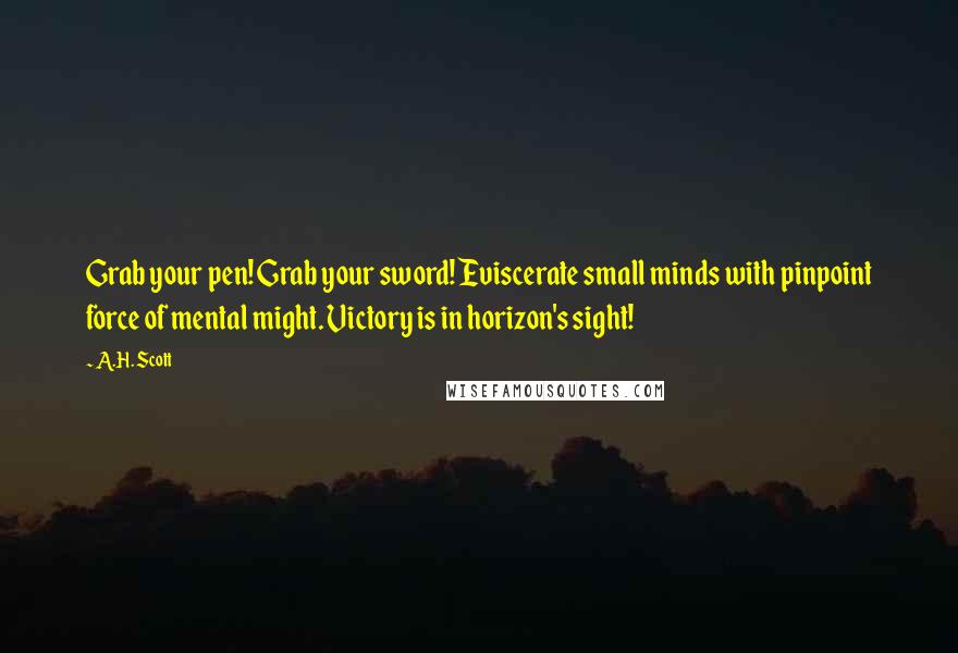 A.H. Scott Quotes: Grab your pen! Grab your sword! Eviscerate small minds with pinpoint force of mental might. Victory is in horizon's sight!