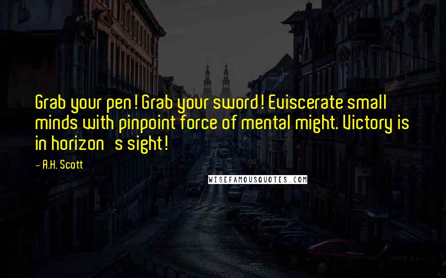 A.H. Scott Quotes: Grab your pen! Grab your sword! Eviscerate small minds with pinpoint force of mental might. Victory is in horizon's sight!