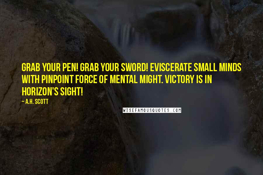 A.H. Scott Quotes: Grab your pen! Grab your sword! Eviscerate small minds with pinpoint force of mental might. Victory is in horizon's sight!