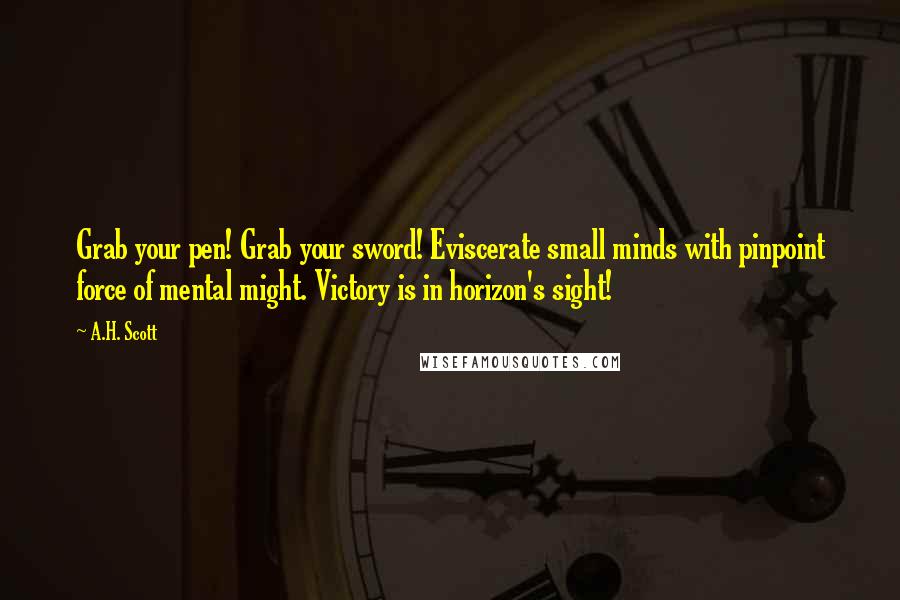 A.H. Scott Quotes: Grab your pen! Grab your sword! Eviscerate small minds with pinpoint force of mental might. Victory is in horizon's sight!