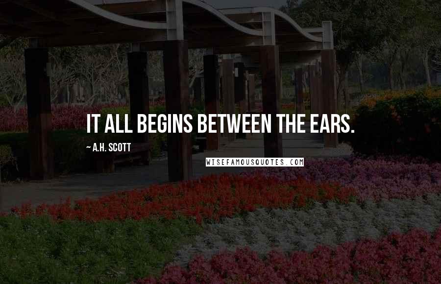 A.H. Scott Quotes: It all begins between the ears.