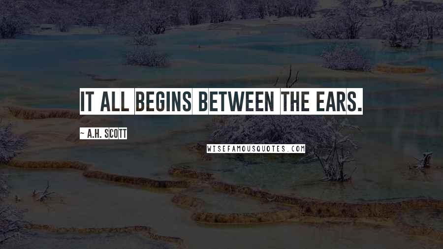 A.H. Scott Quotes: It all begins between the ears.