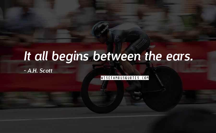 A.H. Scott Quotes: It all begins between the ears.