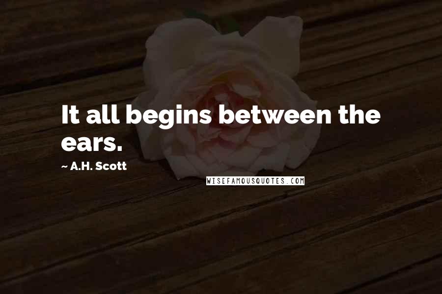 A.H. Scott Quotes: It all begins between the ears.