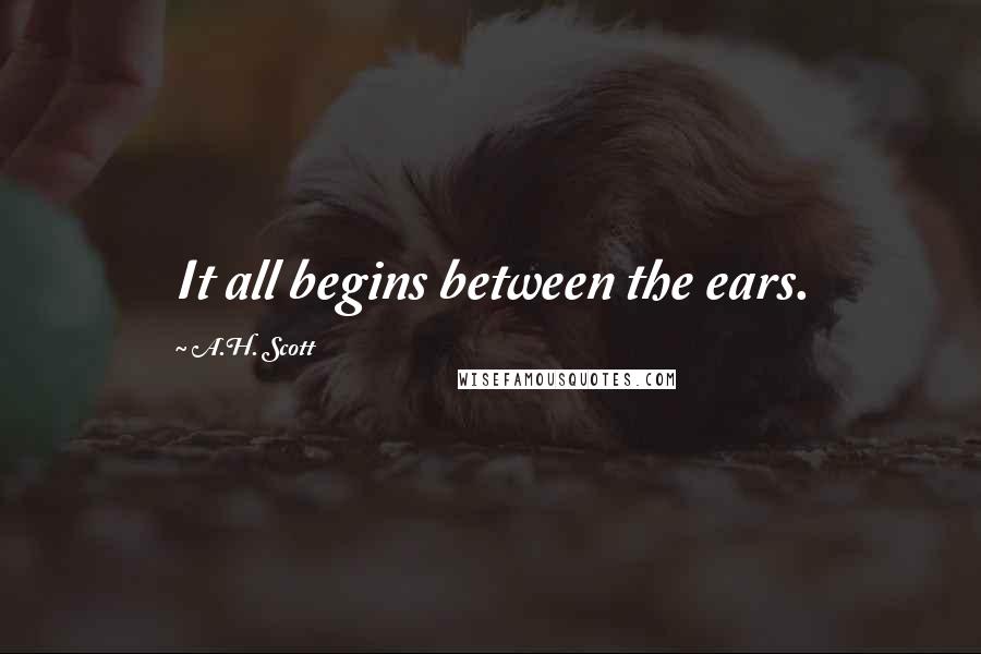 A.H. Scott Quotes: It all begins between the ears.