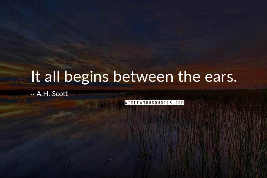 A.H. Scott Quotes: It all begins between the ears.