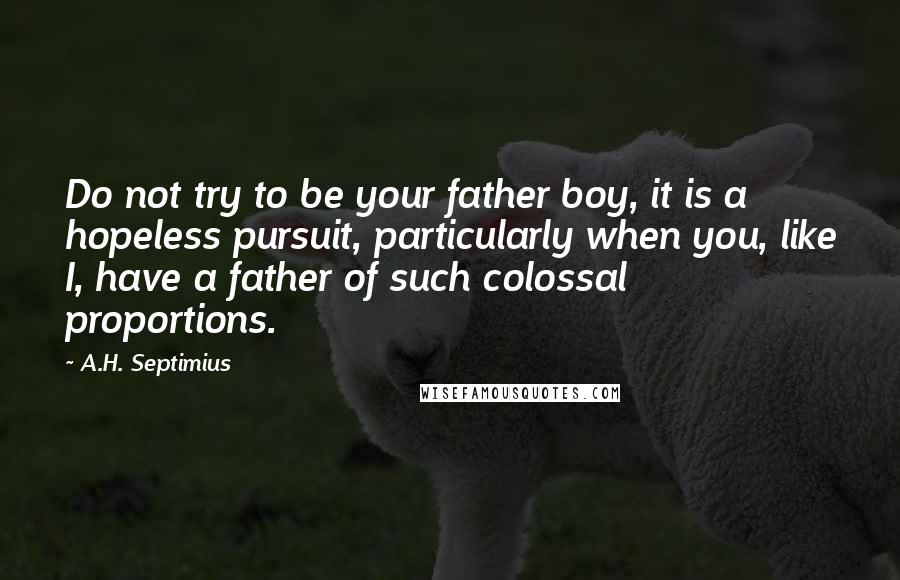 A.H. Septimius Quotes: Do not try to be your father boy, it is a hopeless pursuit, particularly when you, like I, have a father of such colossal proportions.