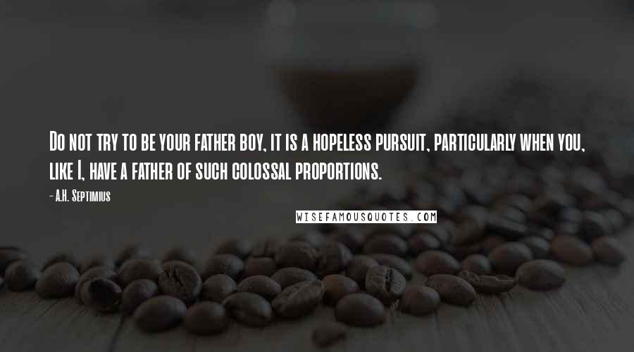 A.H. Septimius Quotes: Do not try to be your father boy, it is a hopeless pursuit, particularly when you, like I, have a father of such colossal proportions.