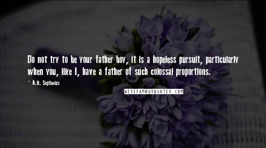 A.H. Septimius Quotes: Do not try to be your father boy, it is a hopeless pursuit, particularly when you, like I, have a father of such colossal proportions.