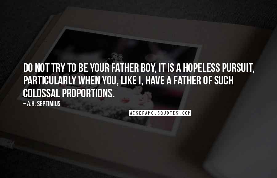 A.H. Septimius Quotes: Do not try to be your father boy, it is a hopeless pursuit, particularly when you, like I, have a father of such colossal proportions.