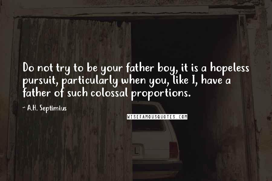 A.H. Septimius Quotes: Do not try to be your father boy, it is a hopeless pursuit, particularly when you, like I, have a father of such colossal proportions.