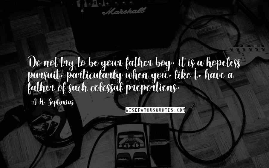 A.H. Septimius Quotes: Do not try to be your father boy, it is a hopeless pursuit, particularly when you, like I, have a father of such colossal proportions.