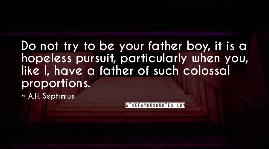 A.H. Septimius Quotes: Do not try to be your father boy, it is a hopeless pursuit, particularly when you, like I, have a father of such colossal proportions.