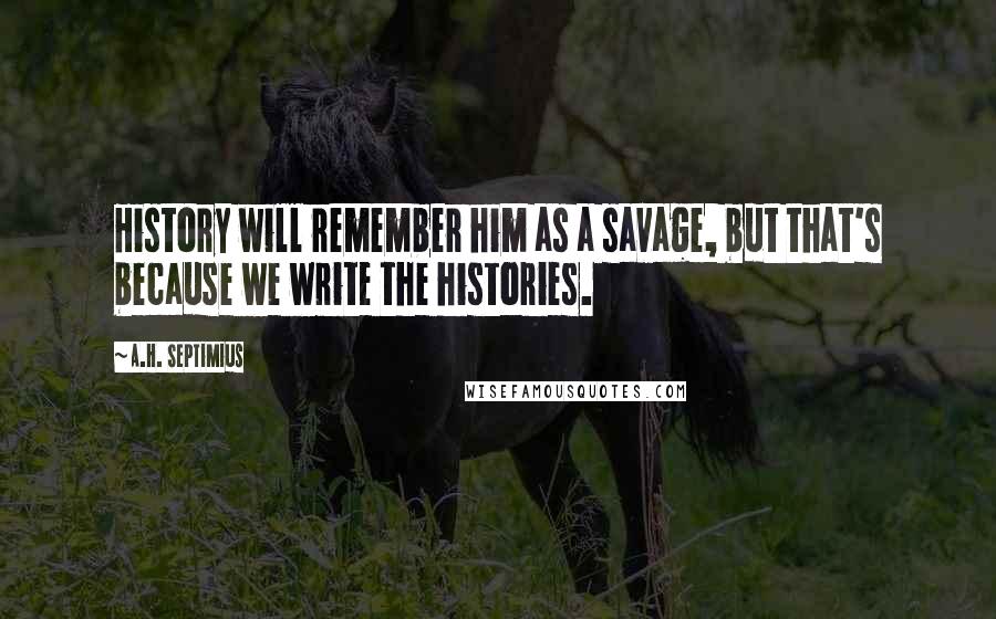 A.H. Septimius Quotes: History will remember him as a savage, but that's because we write the histories.