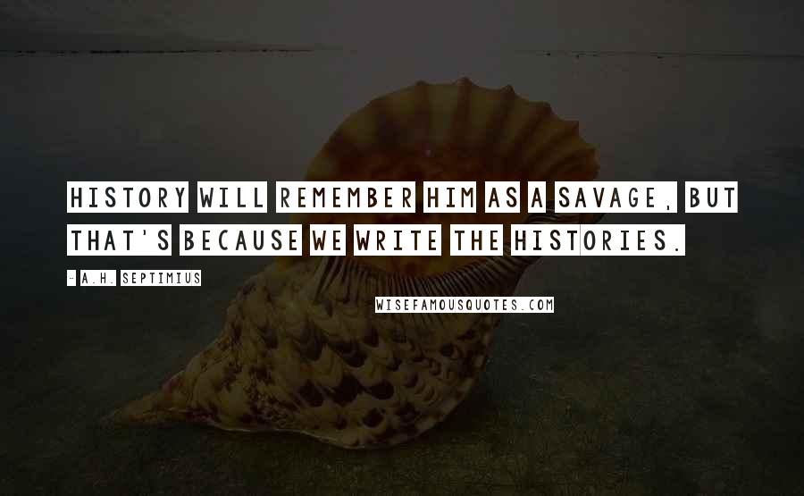 A.H. Septimius Quotes: History will remember him as a savage, but that's because we write the histories.