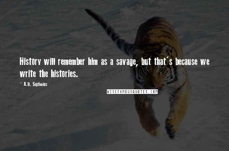 A.H. Septimius Quotes: History will remember him as a savage, but that's because we write the histories.