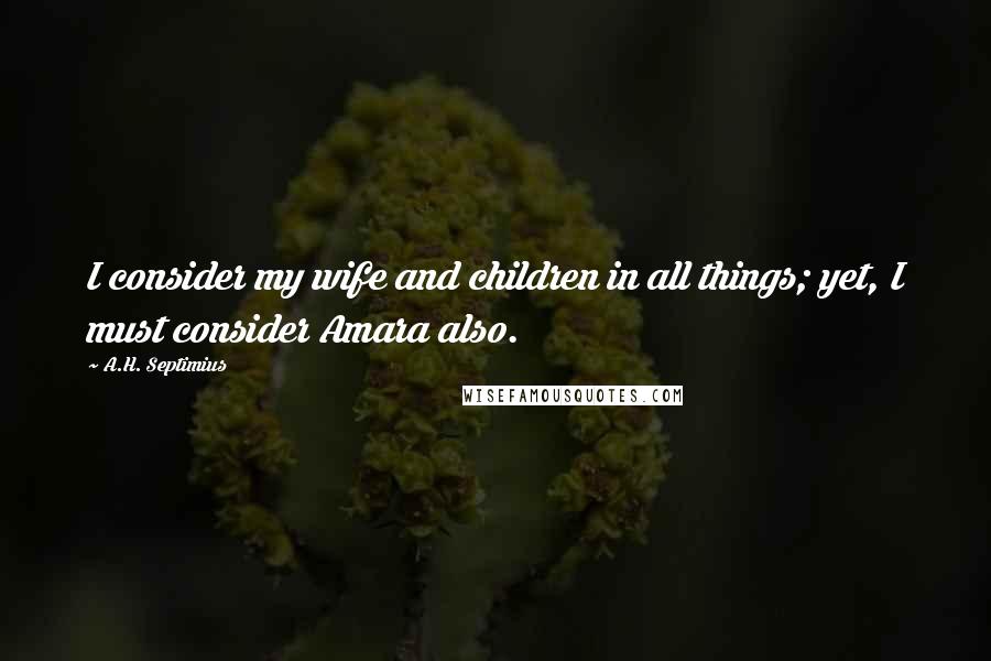A.H. Septimius Quotes: I consider my wife and children in all things; yet, I must consider Amara also.
