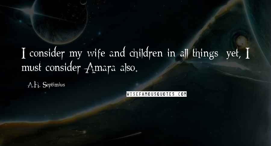 A.H. Septimius Quotes: I consider my wife and children in all things; yet, I must consider Amara also.