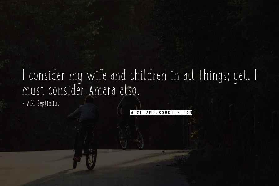 A.H. Septimius Quotes: I consider my wife and children in all things; yet, I must consider Amara also.