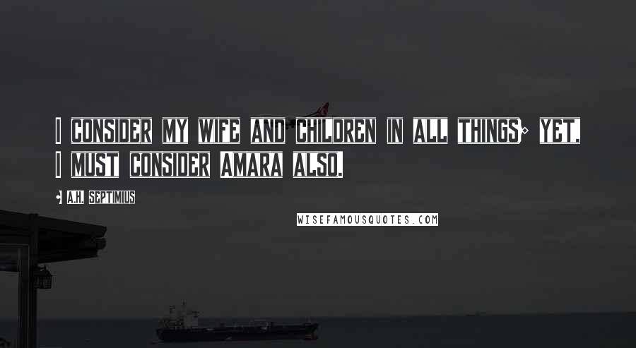 A.H. Septimius Quotes: I consider my wife and children in all things; yet, I must consider Amara also.