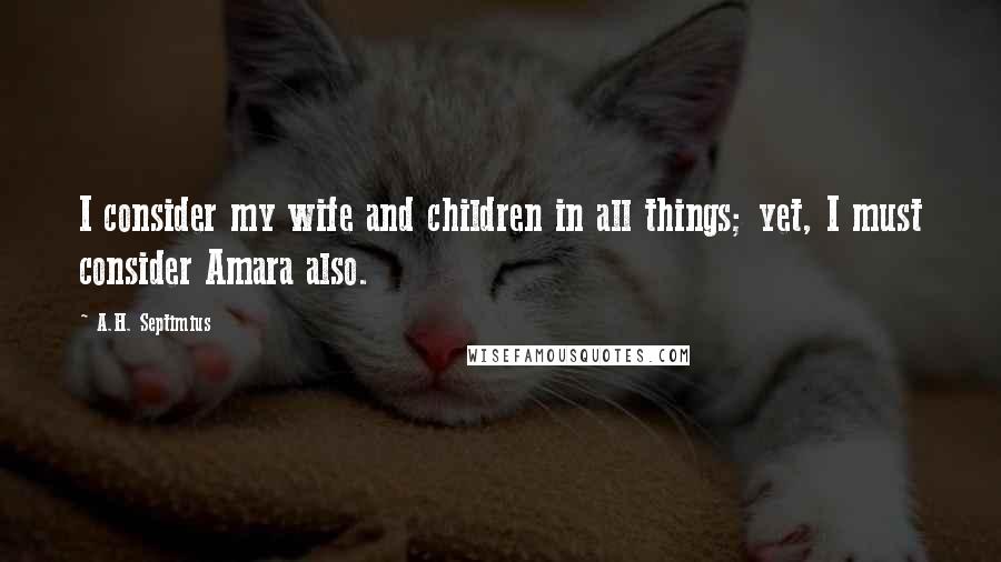 A.H. Septimius Quotes: I consider my wife and children in all things; yet, I must consider Amara also.