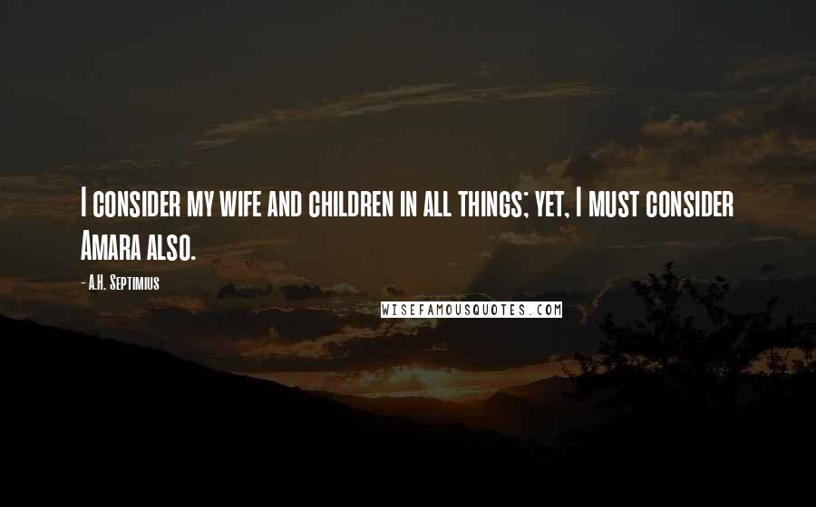 A.H. Septimius Quotes: I consider my wife and children in all things; yet, I must consider Amara also.