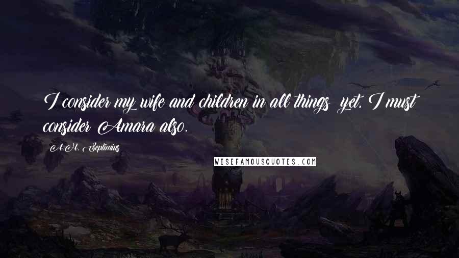 A.H. Septimius Quotes: I consider my wife and children in all things; yet, I must consider Amara also.