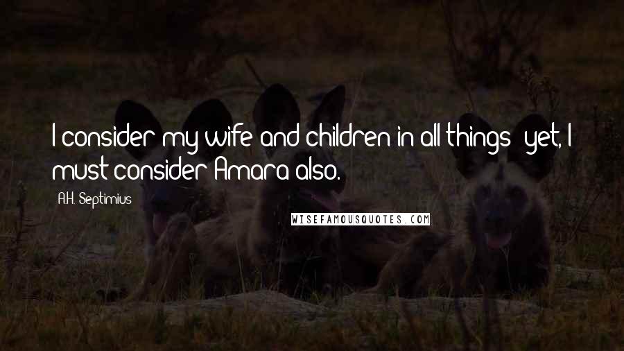 A.H. Septimius Quotes: I consider my wife and children in all things; yet, I must consider Amara also.