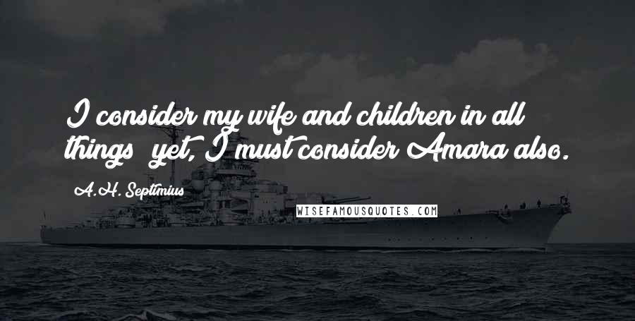 A.H. Septimius Quotes: I consider my wife and children in all things; yet, I must consider Amara also.