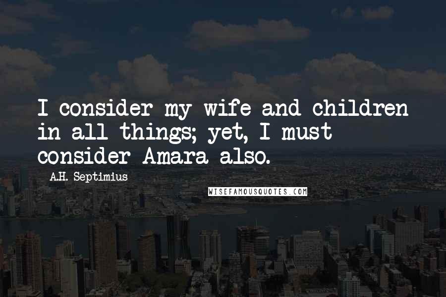 A.H. Septimius Quotes: I consider my wife and children in all things; yet, I must consider Amara also.