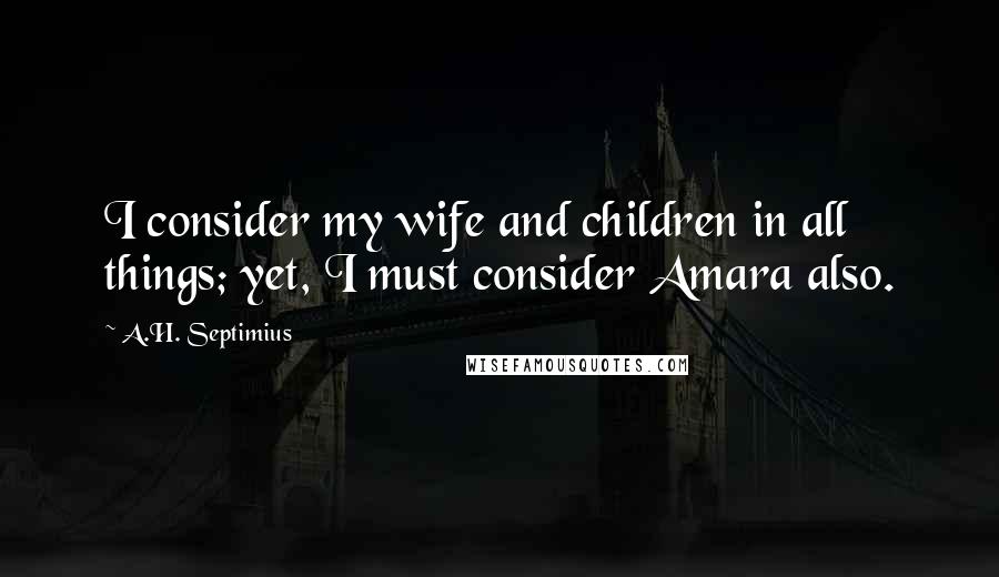 A.H. Septimius Quotes: I consider my wife and children in all things; yet, I must consider Amara also.