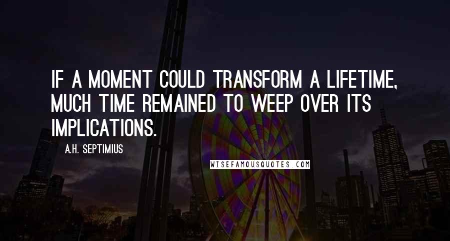 A.H. Septimius Quotes: If a moment could transform a lifetime, much time remained to weep over its implications.