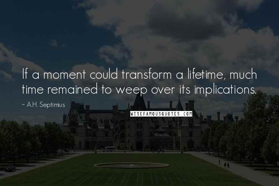 A.H. Septimius Quotes: If a moment could transform a lifetime, much time remained to weep over its implications.