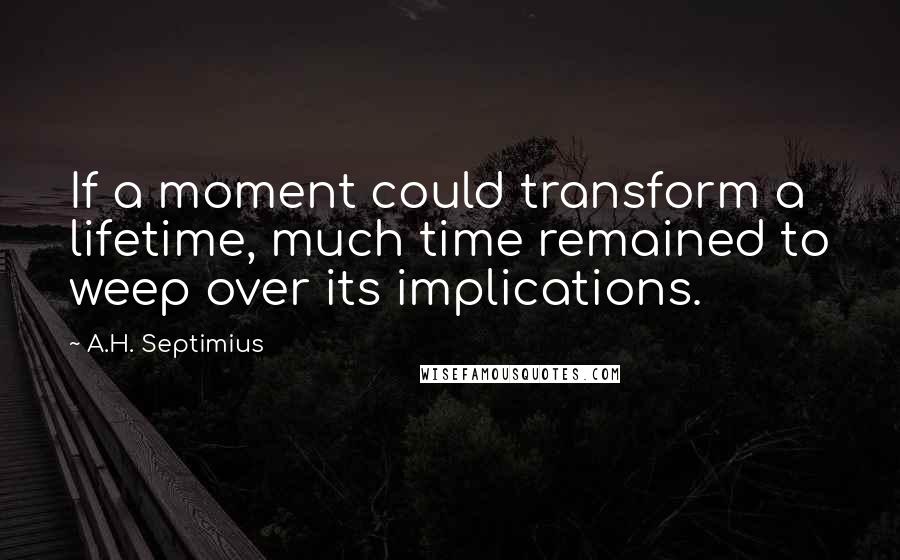 A.H. Septimius Quotes: If a moment could transform a lifetime, much time remained to weep over its implications.