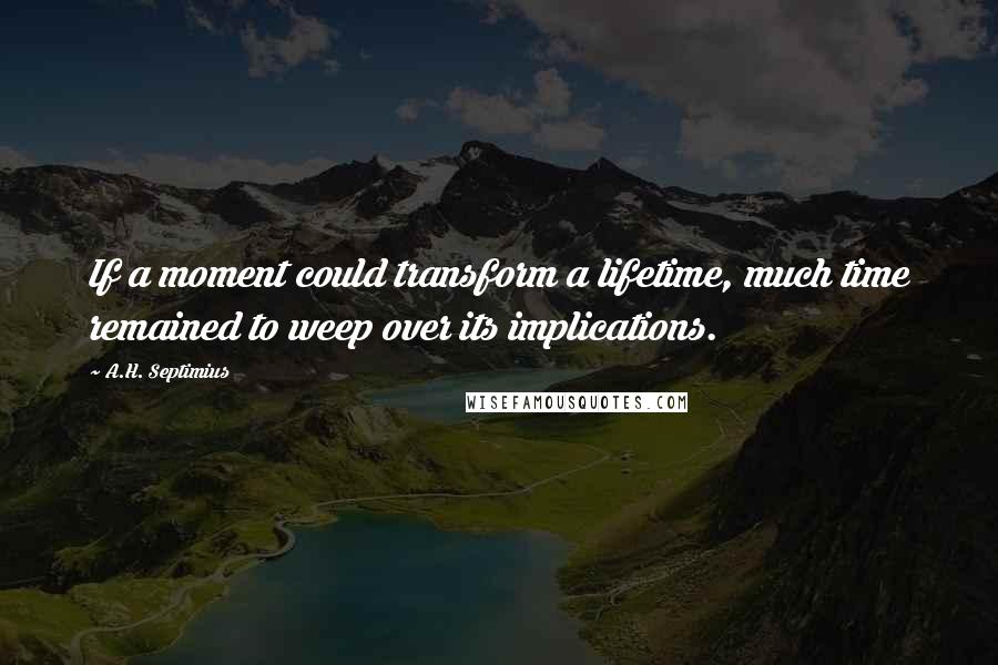 A.H. Septimius Quotes: If a moment could transform a lifetime, much time remained to weep over its implications.