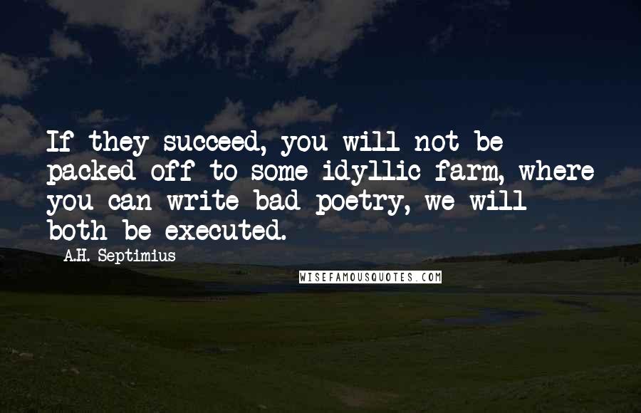 A.H. Septimius Quotes: If they succeed, you will not be packed off to some idyllic farm, where you can write bad poetry, we will both be executed.