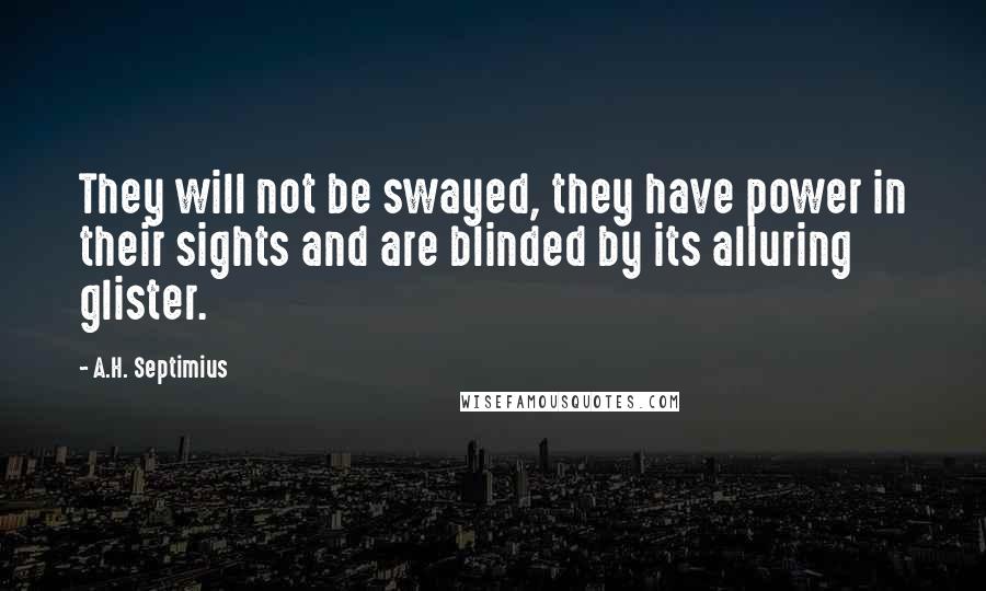 A.H. Septimius Quotes: They will not be swayed, they have power in their sights and are blinded by its alluring glister.