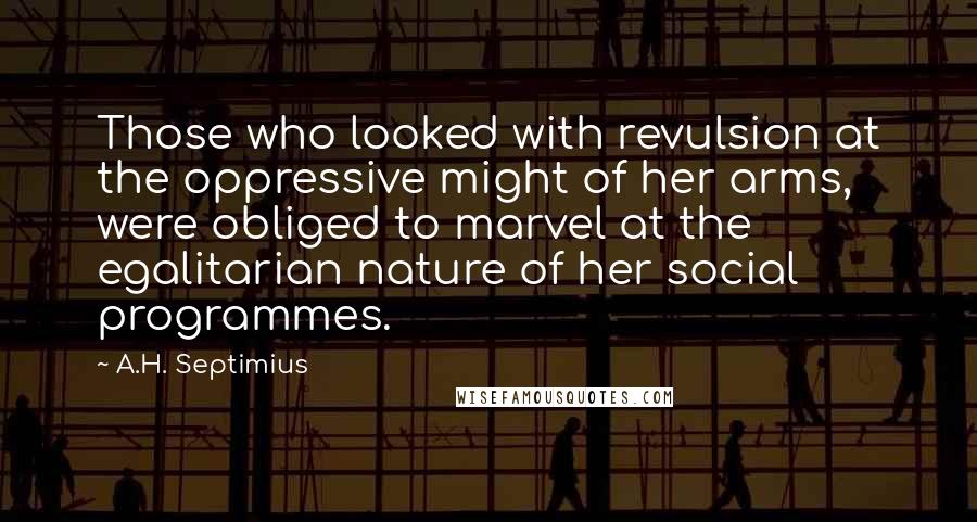 A.H. Septimius Quotes: Those who looked with revulsion at the oppressive might of her arms, were obliged to marvel at the egalitarian nature of her social programmes.