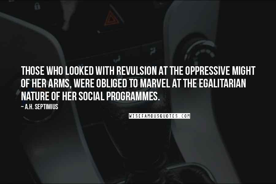 A.H. Septimius Quotes: Those who looked with revulsion at the oppressive might of her arms, were obliged to marvel at the egalitarian nature of her social programmes.