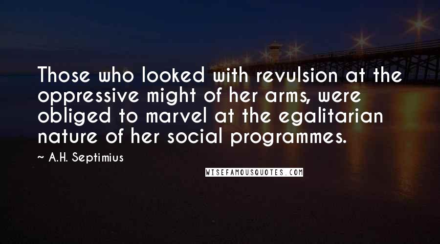 A.H. Septimius Quotes: Those who looked with revulsion at the oppressive might of her arms, were obliged to marvel at the egalitarian nature of her social programmes.