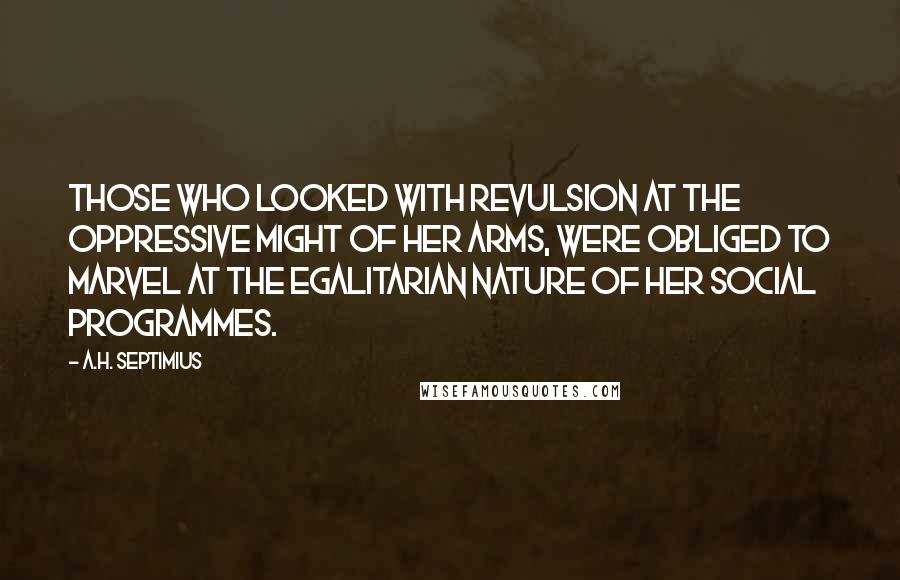 A.H. Septimius Quotes: Those who looked with revulsion at the oppressive might of her arms, were obliged to marvel at the egalitarian nature of her social programmes.